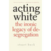 Acting White: The Ironic Legacy of Desegregation