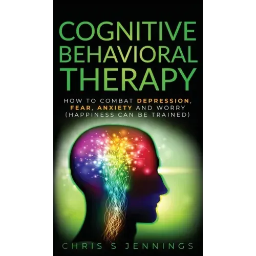 Cognitive Behavioral Therapy: How to Combat Depression, Fear, Anxiety and Worry (Happiness can be trained)