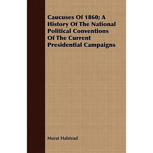 Caucuses Of 1860; A History Of The National Political Conventions Of The Current Presidential Campaigns