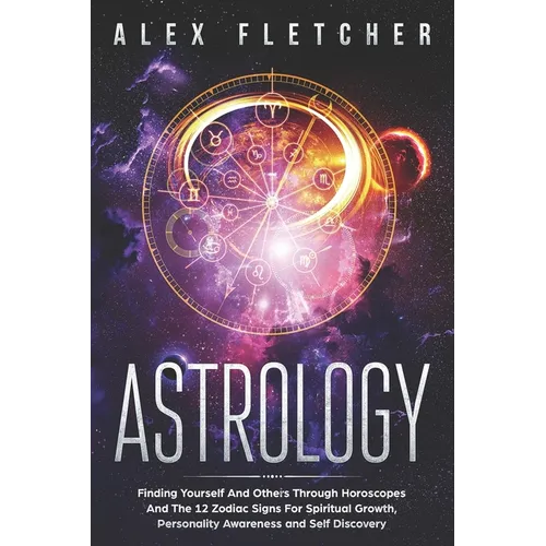 Astrology: Finding Yourself And Others Through Horoscopes And The 12 Zodiac Signs For Spiritual Growth, Personality Awareness and Self Discovery