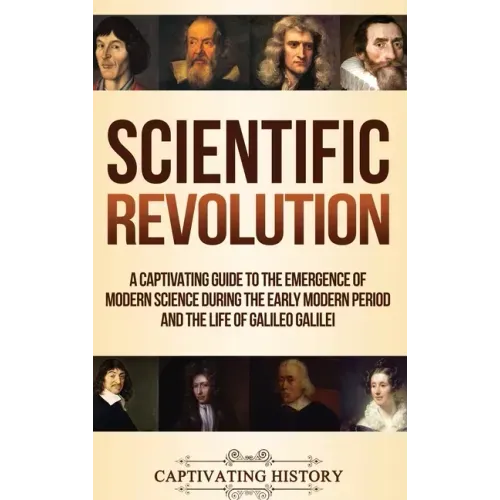 Scientific Revolution: A Captivating Guide to the Emergence of Modern Science During the Early Modern Period and the Life of Galileo Galilei
