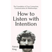 How to Listen with Intention: The Foundation of True Connection, Communication, and Relationships: The Foundation of True Connection, Communication, a