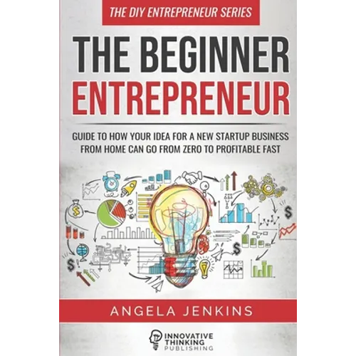 The Beginner Entrepreneur: Guide to How Your Idea for a New Startup Business From Home Can Go from Zero to Profitable FAST