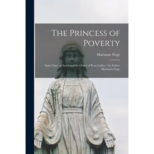 The Princess of Poverty: Saint Clare of Assisi and the Order of Poor Ladies / by Father Marianus Fiege