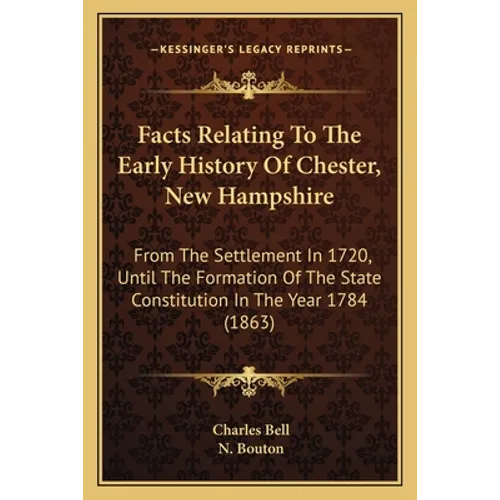 Facts Relating To The Early History Of Chester, New Hampshire: From The Settlement In 1720, Until The Formation Of The State Constitution In The Year