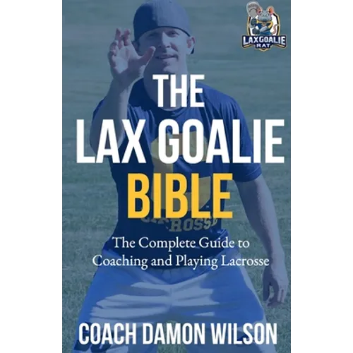 The Lax Goalie Bible: The Complete Guide for Coaching and Playing Lacrosse Goalie