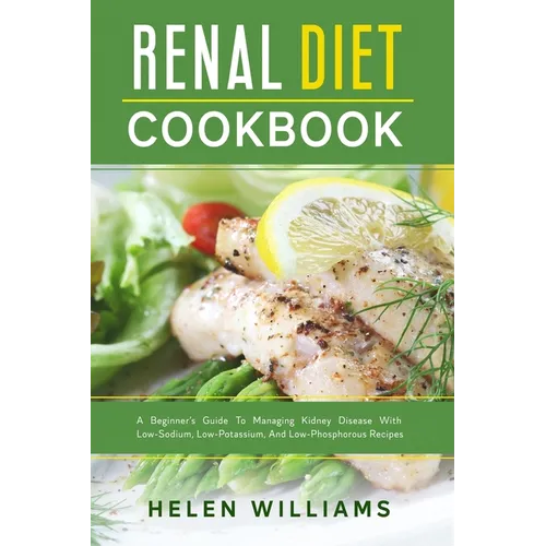 Renal Diet Cookbook: A Beginner's Guide To Managing Kidney Disease With Low-Sodium, Low-Potassium, And Low-Phosphorous Recipes