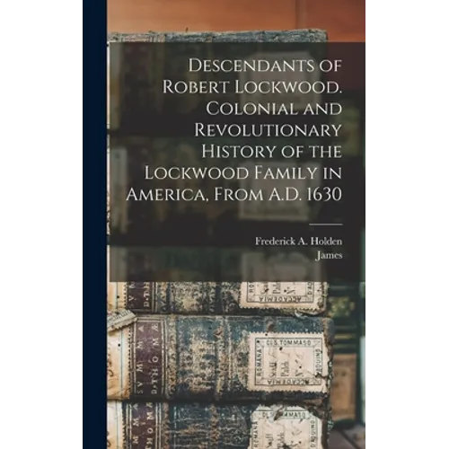 Descendants of Robert Lockwood. Colonial and Revolutionary History of the Lockwood Family in America, From A.D. 1630