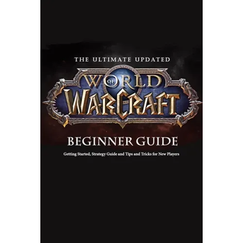 The Ultimate Updated World of Warcraft Beginner Guide: Everything Newbie Need to Know about World of Warcraft