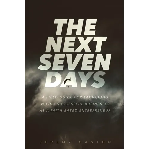 The Next Seven Days: A field guide for launching wildly successful businesses as a faith-based entrepreneur