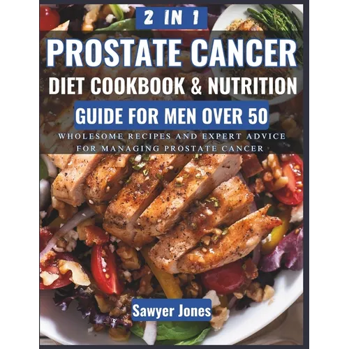 The Prostate Cancer Diet Cookbook and Nutrition Guide for Men Over 50: Wholesome Recipes and Expert Advice for Managing Prostate Cancer