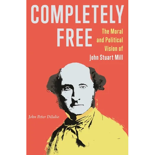 Completely Free: The Moral and Political Vision of John Stuart Mill