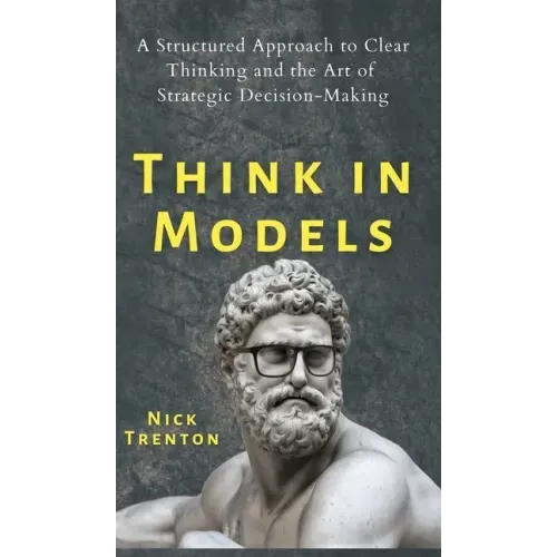 Think in Models: A Structured Approach to Clear Thinking and the Art of Strategic Decision-Making
