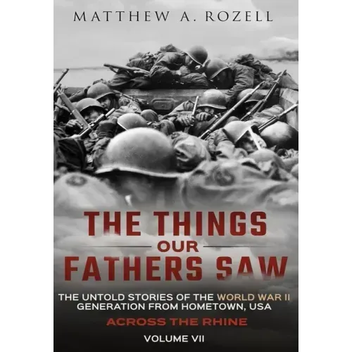 Across the Rhine: The Things Our Fathers Saw-The Untold Stories of the World War II Generation-Volume VII: The Things Our Fathers Saw-Th