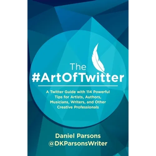 The #ArtOfTwitter: A Twitter Guide with 114 Powerful Tips for Artists, Authors, Musicians, Writers, and Other Creative Professionals