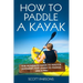 How to Paddle a Kayak: The 90 Minute Guide to Master Kayaking and Learn to Paddle Like a Pro