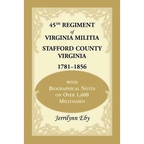 45th Regiment of Virginia Militia Stafford County, Virginia 1781-1856: With Biographical Notes on Over 1,600 Militiamen