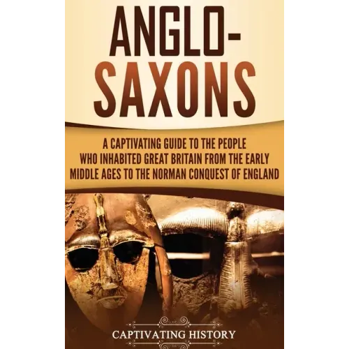 Anglo-Saxons: A Captivating Guide to the People Who Inhabited Great Britain from the Early Middle Ages to the Norman Conquest of England