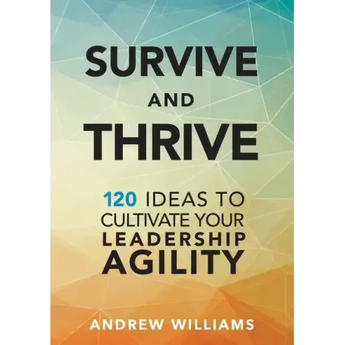 Survive and Thrive: 120 Ideas to Cultivate Your Leadership Agility