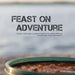 Feast on Adventure: Lightweight, scrumptious recipes for the outdoor enthusiast. Just add water. Scenic views optional.