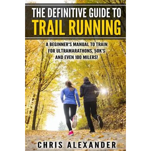 The Definitive Guide to Trail Running: A Beginner's Manual to Train for Ultramarathons, 50k's and Even 100 Milers!