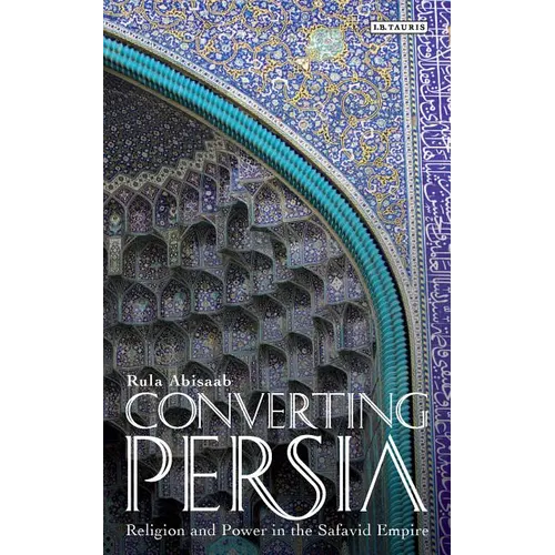 Converting Persia: Religion and Power in the Safavid Empire