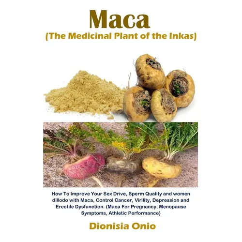 Maca (The Medicinal Plant of the Inkas): How To Improve Your Sex Drive, Sperm Quality and women dillodo with Maca, Control Cancer, Virility, Depressio