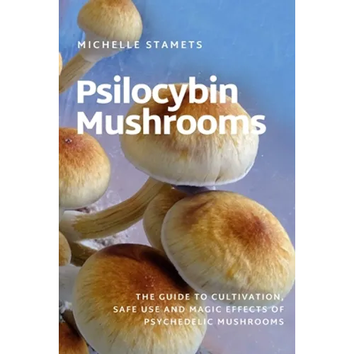Psilocybin Mushrooms: The Guide to Cultivation, Safe Use and Magic Effects of Psychedelic Mushrooms