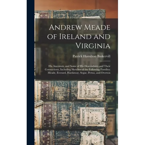 Andrew Meade of Ireland and Virginia: His Ancestors, and Some of His Descendants and Their Connections, Including Sketches of the Following Families: