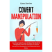 Covert Manipulation: Your Great Guide To Learn All About The World Of Manipulation, With The Techniques To Defend Yourself From Manipulation And Under