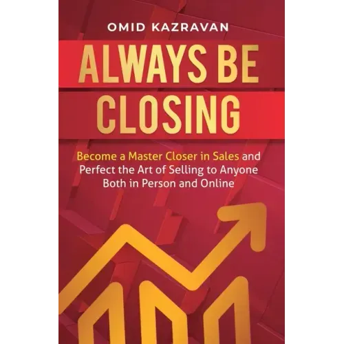 Always Be Closing: Become a master closer in sales and perfect the art of selling to anyone both in person and online