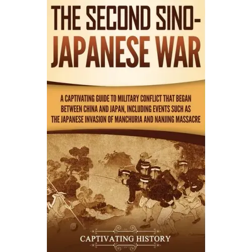 The Second Sino-Japanese War: A Captivating Guide to Military Conflict That Began between China and Japan, Including Events Such as the Japanese Inv