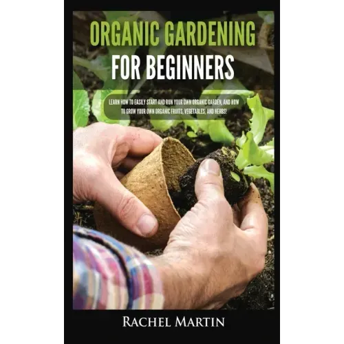 Organic Gardening For Beginners: Learn How to Easily Start and Run Your Own Organic Garden, and How to Grow Your Own Organic Fruits, Vegetables, and H