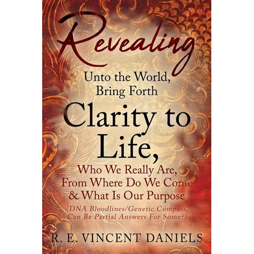 Revealing Unto the World, Bring Forth Clarity to Life,: Who We Really Are, From Where Do We Come & What Is Our Purpose (DNA Bloodlines/Genetic Compass