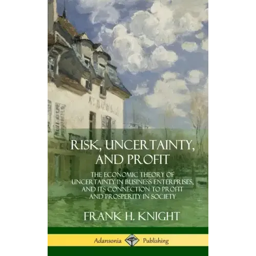 Risk, Uncertainty, and Profit: The Economic Theory of Uncertainty in Business Enterprise, and its Connection to Profit and Prosperity in Society (Har