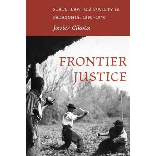 Frontier Justice: State, Law, and Society in Patagonia, 1880-1940