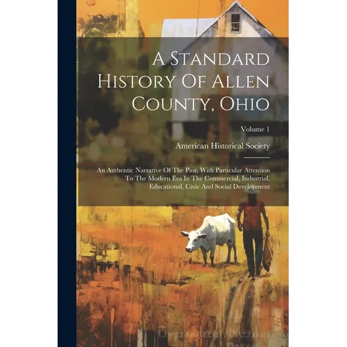 A Standard History Of Allen County, Ohio: An Authentic Narrative Of The Past, With Particular Attention To The Modern Era In The Commercial, Industria