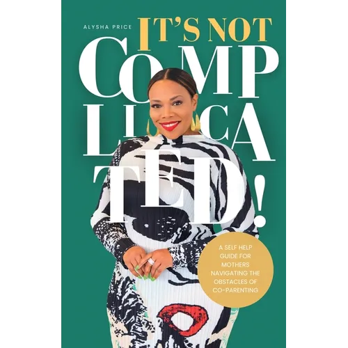 It's Not Complicated: Self Help Guide For Mother's Navigating The Obstacles of Co-Parenting