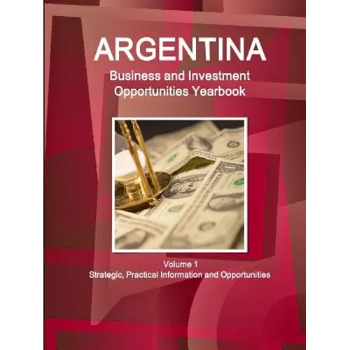 Argentina Business and Investment Opportunities Yearbook Volume 1 Strategic, Practical Information and Opportunities