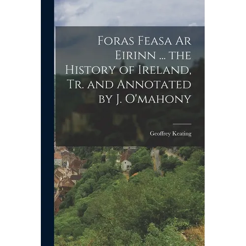 Foras Feasa Ar Eirinn ... the History of Ireland, Tr. and Annotated by J. O'mahony