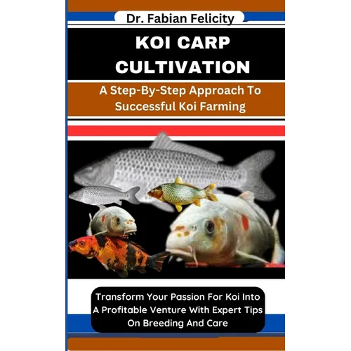 Koi Carp Cultivation: A Step-By-Step Approach To Successful Koi Farming: Transform Your Passion For Koi Into A Profitable Venture With Exper