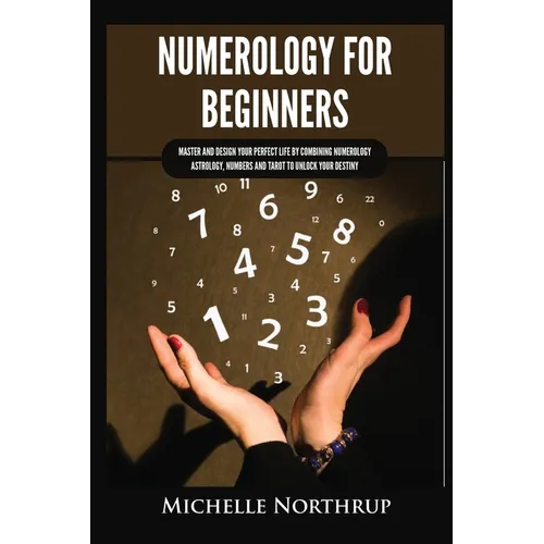 Numerology for Beginners: Master and Design Your Perfect Life by Combining Numerology, Astrology, Numbers and Tarot to Unlock Your Destiny