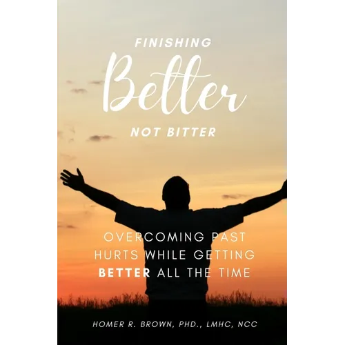 Finishing Better Not Bitter: Overcoming Past Hurts While Getting Better All the Time