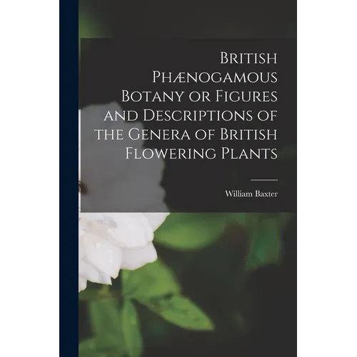 British Phænogamous Botany or Figures and Descriptions of the Genera of British Flowering Plants