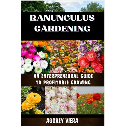 Ranunculus Gardening: ENTERPRENEURAL GUIDE TO PROFITABLE GROWING: Cultivating Success: A Comprehensive Guide to Profitable Ranunculus Gardening