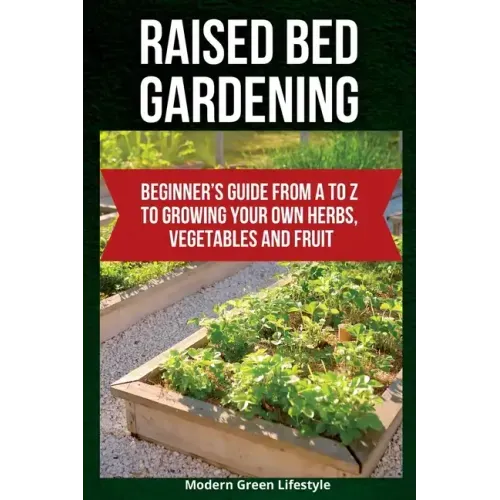 Raised Bed Gardening: Beginner's Guide From A to Z to Growing Your Own Herbs, Vegetables and Fruit