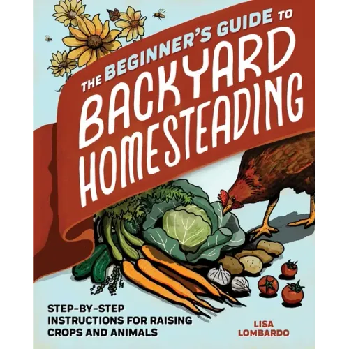The Beginner's Guide to Backyard Homesteading: Step-By-Step Instructions for Raising Crops and Animals