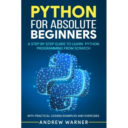 Python for Absolute Beginners: A Step by Step Guide to Learn Python Programming from Scratch, with Practical Coding Examples and Exercises