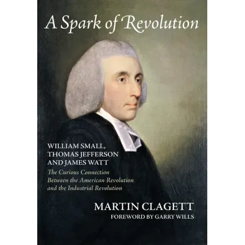A Spark of Revolution: William Small, Thomas Jefferson and James Watt: the Curious Connection Between the American Revolution and the Industr