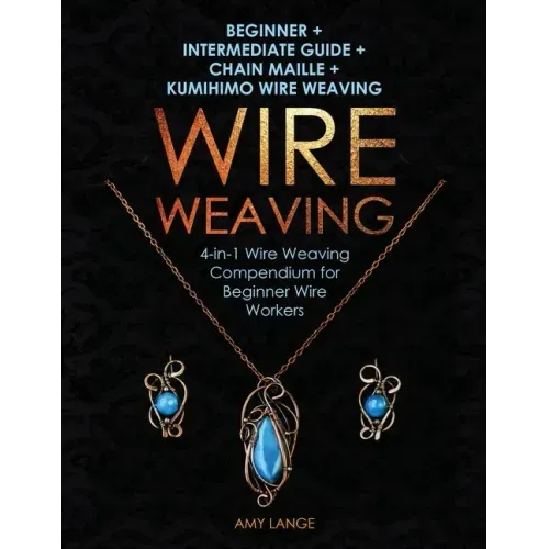 Wire Weaving: Beginner + Intermediate Guide + Chain Maille + Kumihimo Wire Weaving: 4-in-1 Wire Weaving Compendium for Beginners